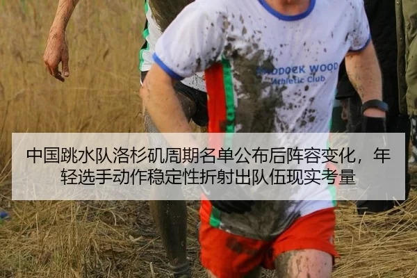 中国跳水队洛杉矶周期名单公布后阵容变化，年轻选手动作稳定性折射出队伍现实考量